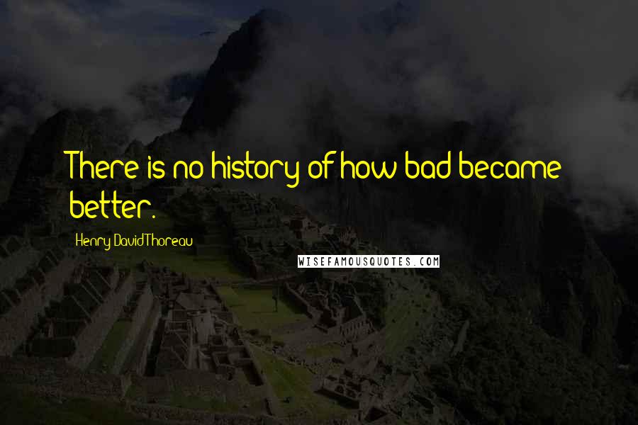 Henry David Thoreau Quotes: There is no history of how bad became better.