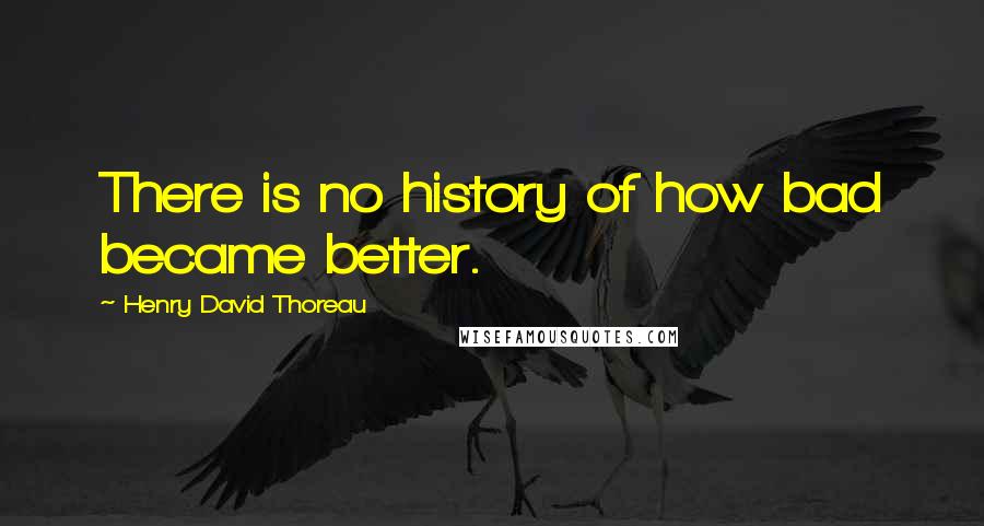 Henry David Thoreau Quotes: There is no history of how bad became better.