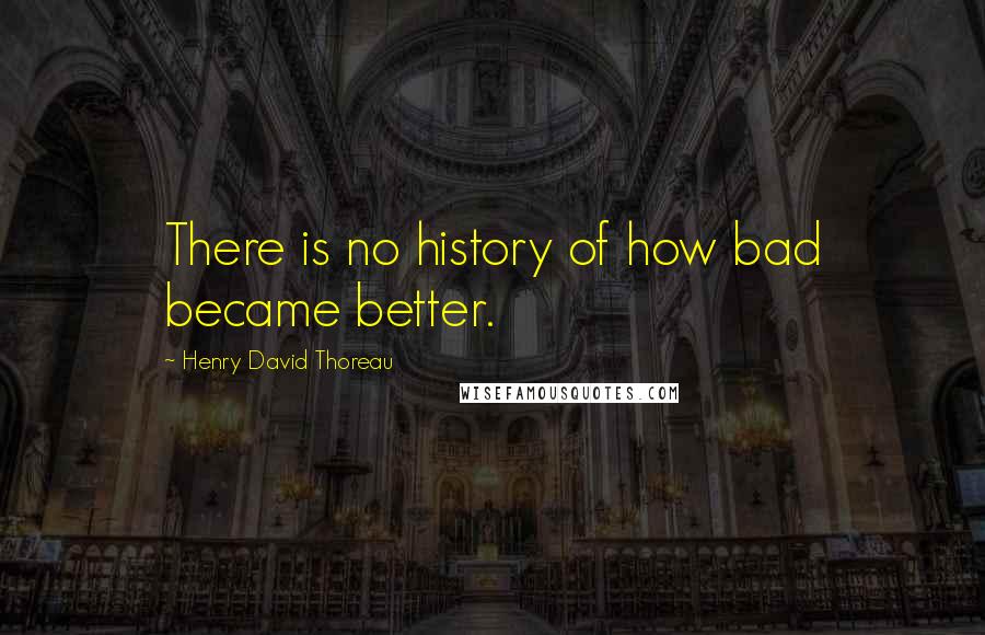 Henry David Thoreau Quotes: There is no history of how bad became better.