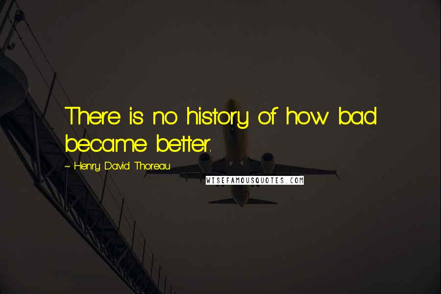 Henry David Thoreau Quotes: There is no history of how bad became better.