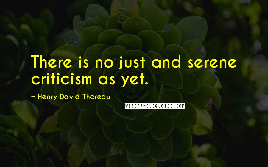 Henry David Thoreau Quotes: There is no just and serene criticism as yet.