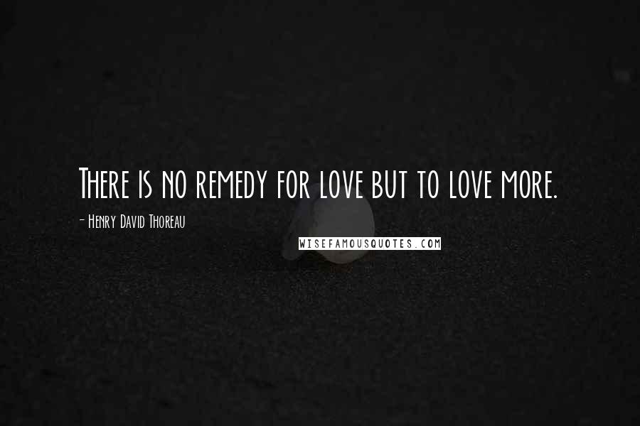 Henry David Thoreau Quotes: There is no remedy for love but to love more.
