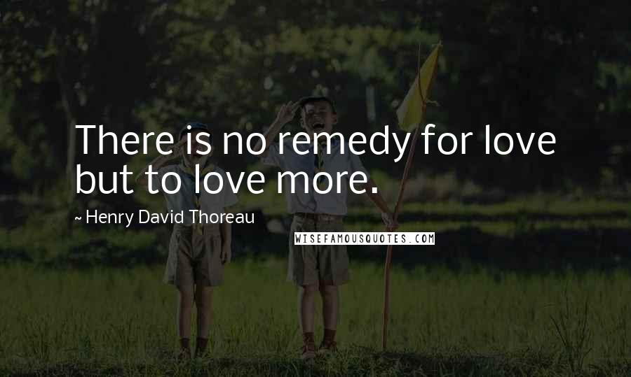 Henry David Thoreau Quotes: There is no remedy for love but to love more.