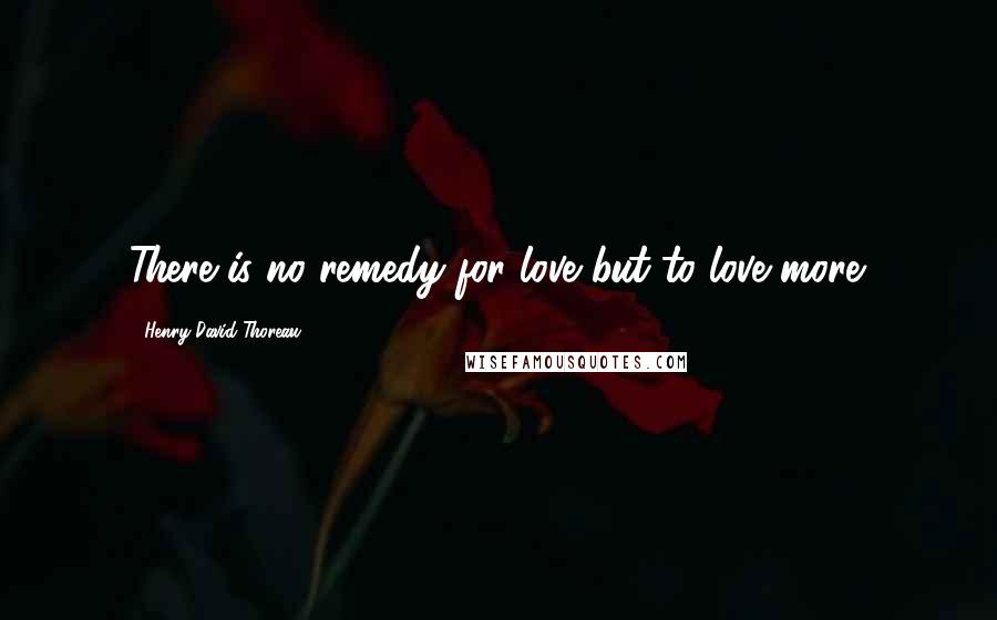 Henry David Thoreau Quotes: There is no remedy for love but to love more.