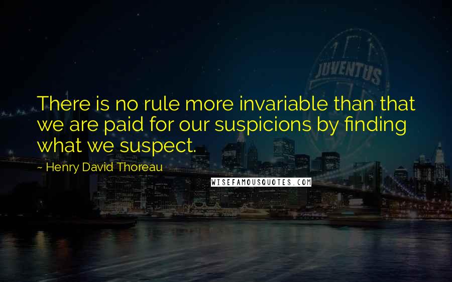 Henry David Thoreau Quotes: There is no rule more invariable than that we are paid for our suspicions by finding what we suspect.