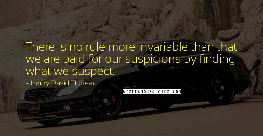 Henry David Thoreau Quotes: There is no rule more invariable than that we are paid for our suspicions by finding what we suspect.