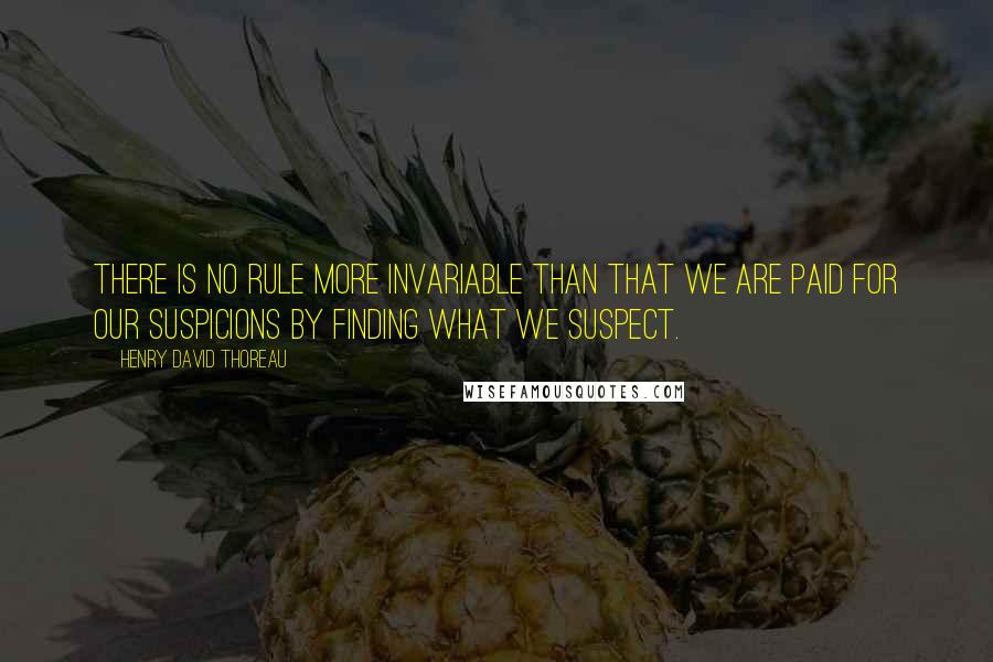 Henry David Thoreau Quotes: There is no rule more invariable than that we are paid for our suspicions by finding what we suspect.