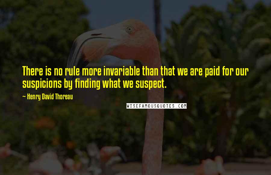 Henry David Thoreau Quotes: There is no rule more invariable than that we are paid for our suspicions by finding what we suspect.