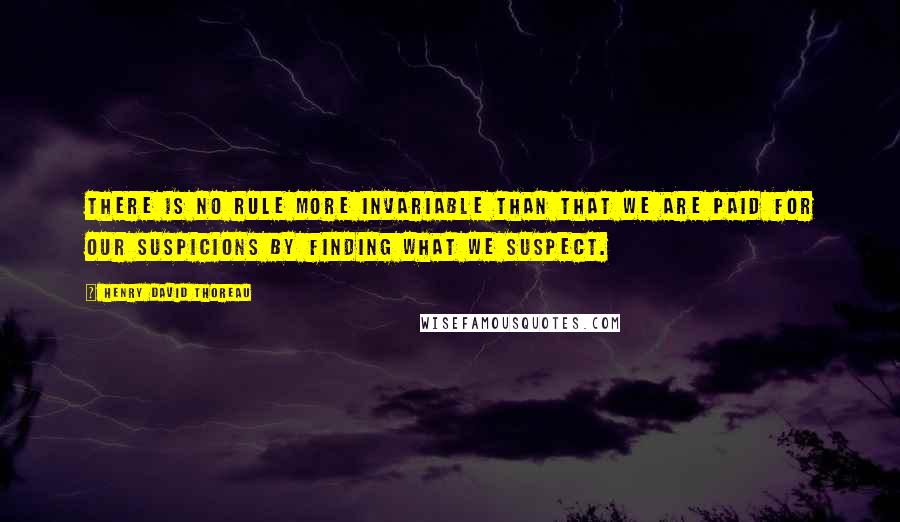 Henry David Thoreau Quotes: There is no rule more invariable than that we are paid for our suspicions by finding what we suspect.