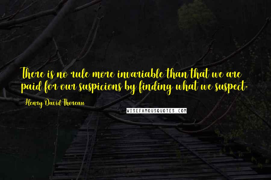 Henry David Thoreau Quotes: There is no rule more invariable than that we are paid for our suspicions by finding what we suspect.