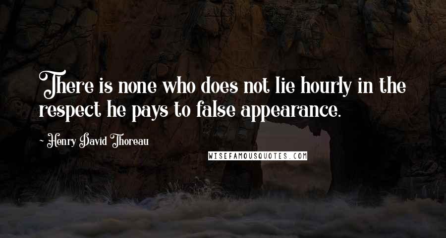 Henry David Thoreau Quotes: There is none who does not lie hourly in the respect he pays to false appearance.