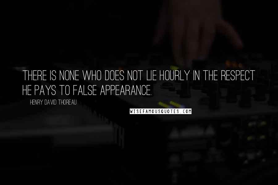 Henry David Thoreau Quotes: There is none who does not lie hourly in the respect he pays to false appearance.