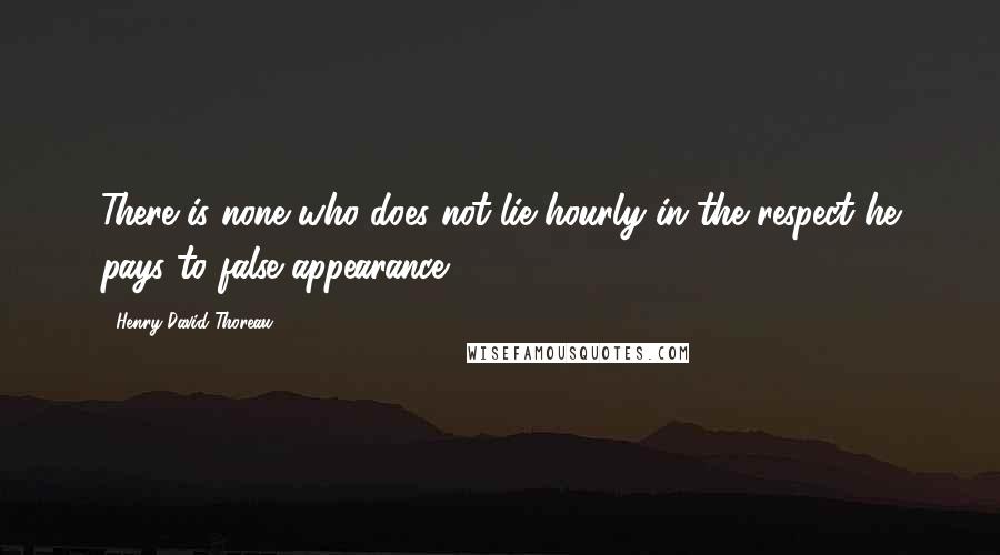 Henry David Thoreau Quotes: There is none who does not lie hourly in the respect he pays to false appearance.