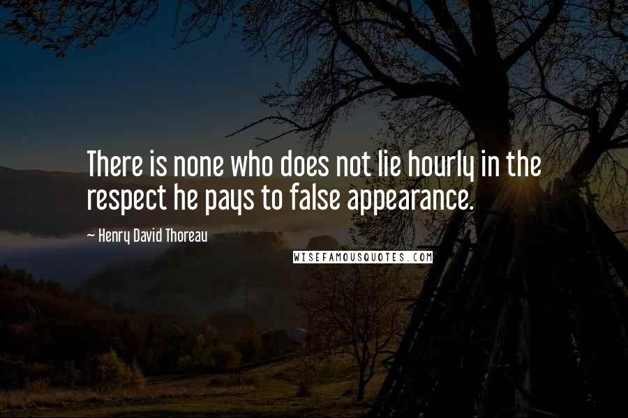 Henry David Thoreau Quotes: There is none who does not lie hourly in the respect he pays to false appearance.