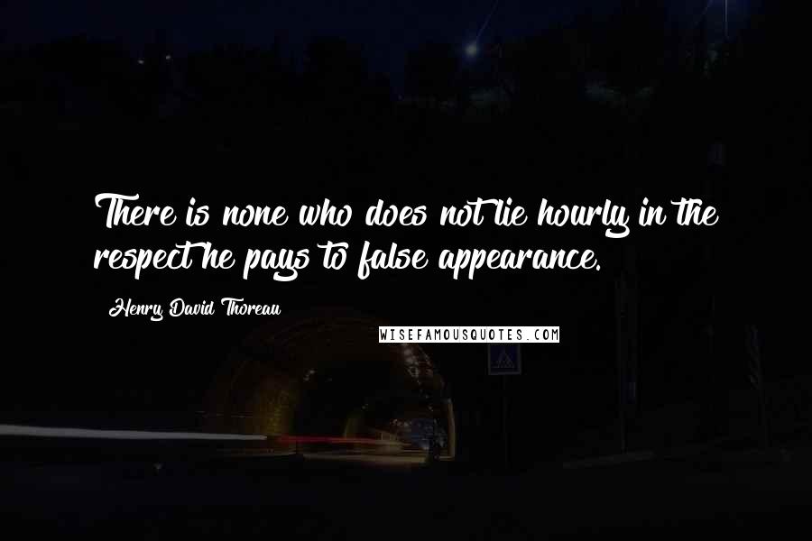 Henry David Thoreau Quotes: There is none who does not lie hourly in the respect he pays to false appearance.