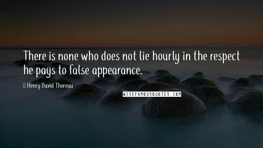 Henry David Thoreau Quotes: There is none who does not lie hourly in the respect he pays to false appearance.