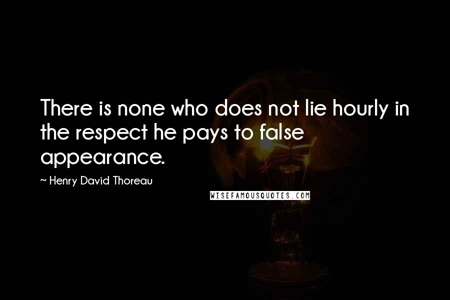 Henry David Thoreau Quotes: There is none who does not lie hourly in the respect he pays to false appearance.