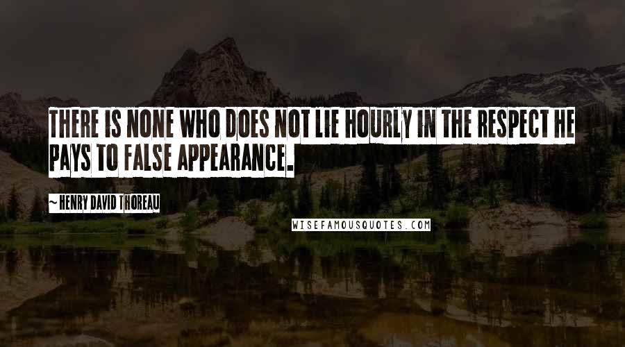 Henry David Thoreau Quotes: There is none who does not lie hourly in the respect he pays to false appearance.
