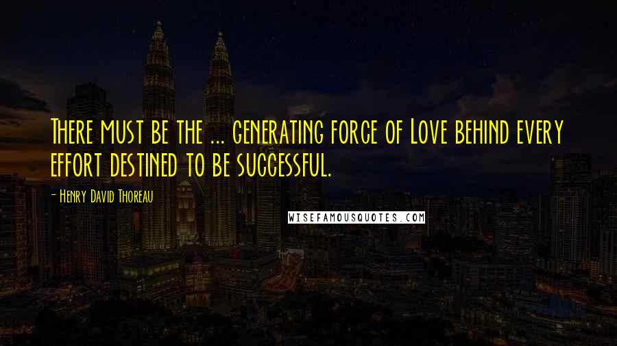 Henry David Thoreau Quotes: There must be the ... generating force of Love behind every effort destined to be successful.