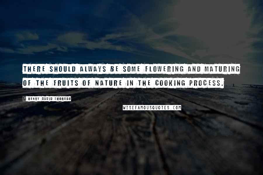 Henry David Thoreau Quotes: There should always be some flowering and maturing of the fruits of nature in the cooking process.