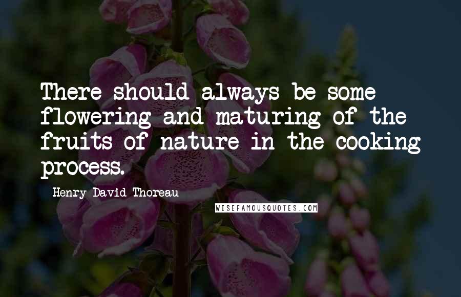 Henry David Thoreau Quotes: There should always be some flowering and maturing of the fruits of nature in the cooking process.