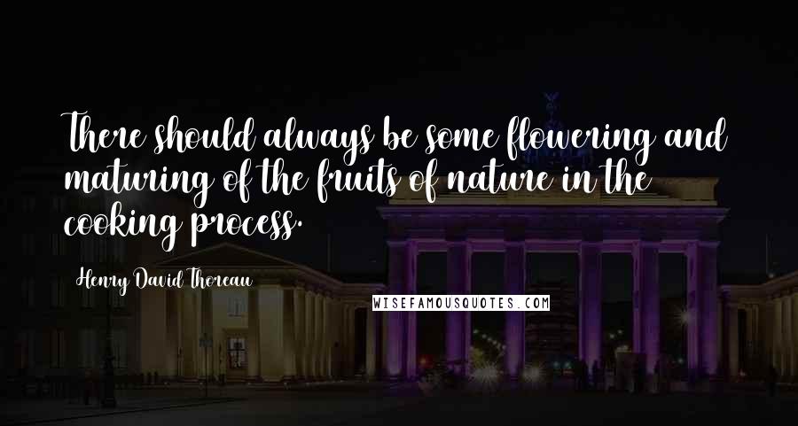 Henry David Thoreau Quotes: There should always be some flowering and maturing of the fruits of nature in the cooking process.