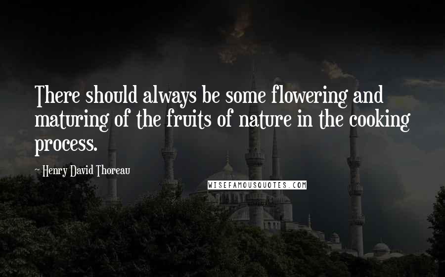 Henry David Thoreau Quotes: There should always be some flowering and maturing of the fruits of nature in the cooking process.