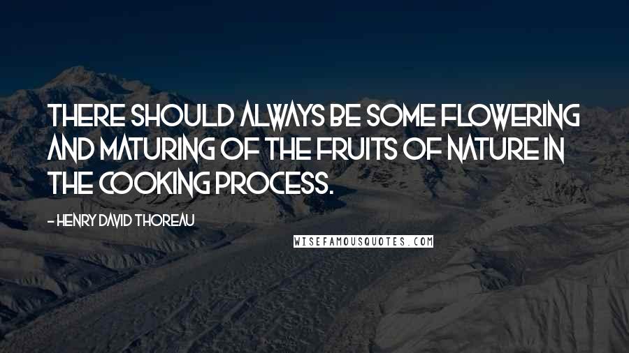 Henry David Thoreau Quotes: There should always be some flowering and maturing of the fruits of nature in the cooking process.