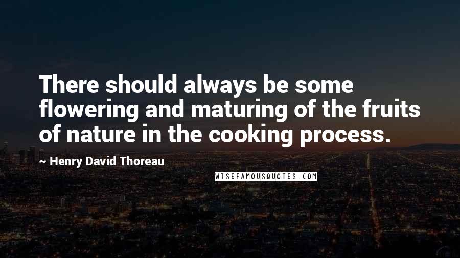 Henry David Thoreau Quotes: There should always be some flowering and maturing of the fruits of nature in the cooking process.