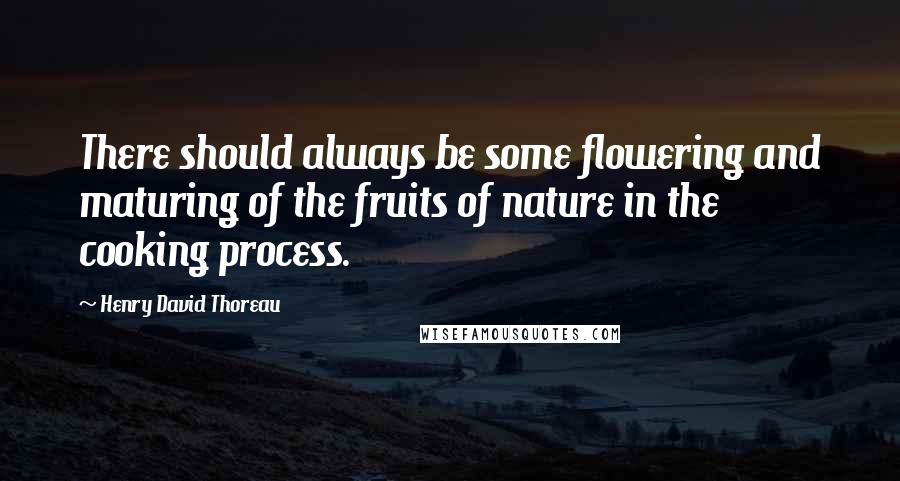 Henry David Thoreau Quotes: There should always be some flowering and maturing of the fruits of nature in the cooking process.