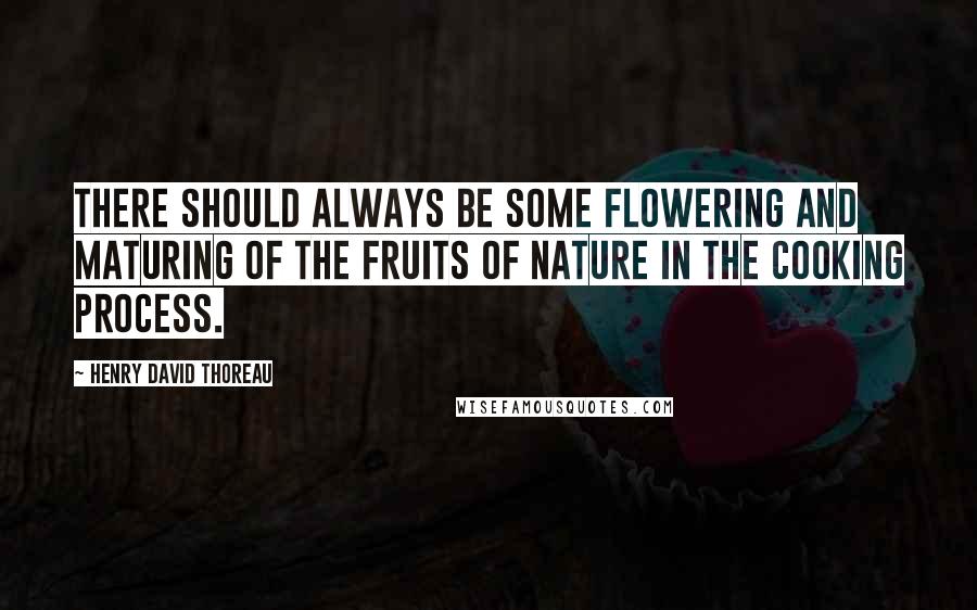 Henry David Thoreau Quotes: There should always be some flowering and maturing of the fruits of nature in the cooking process.