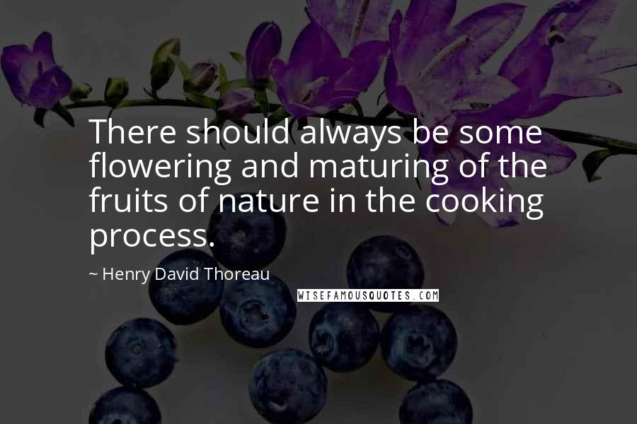 Henry David Thoreau Quotes: There should always be some flowering and maturing of the fruits of nature in the cooking process.