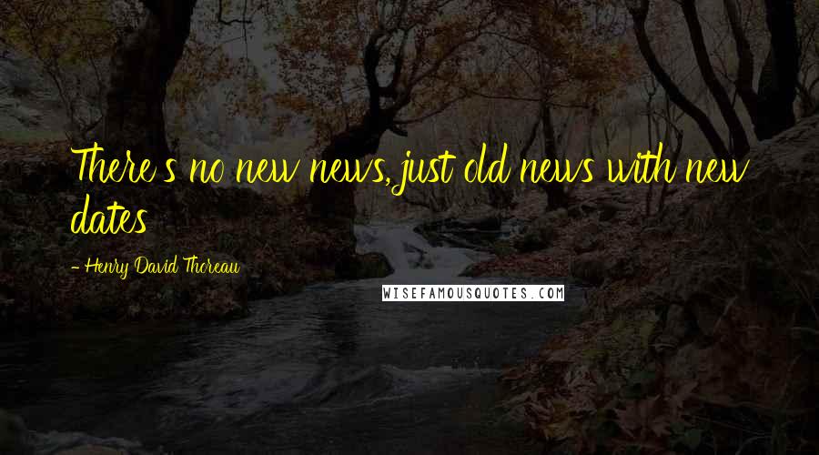 Henry David Thoreau Quotes: There's no new news, just old news with new dates