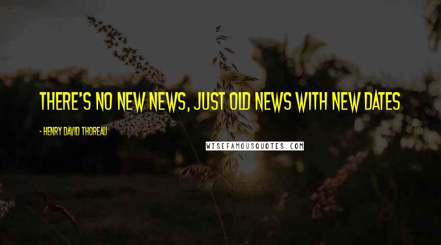 Henry David Thoreau Quotes: There's no new news, just old news with new dates