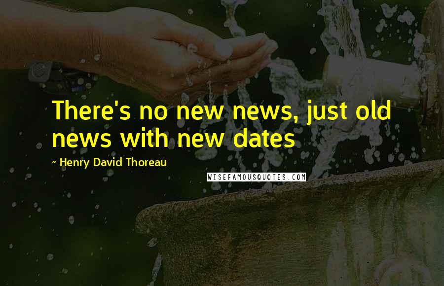 Henry David Thoreau Quotes: There's no new news, just old news with new dates