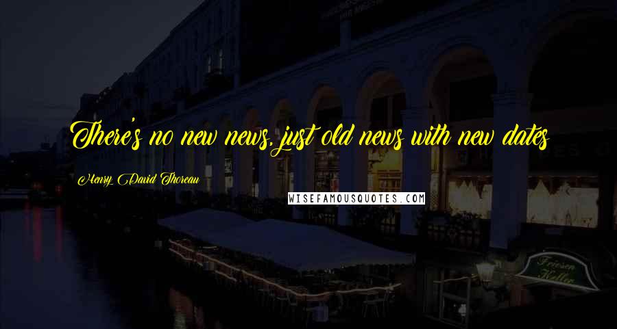 Henry David Thoreau Quotes: There's no new news, just old news with new dates