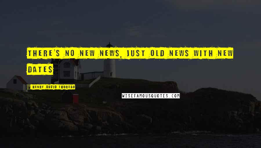 Henry David Thoreau Quotes: There's no new news, just old news with new dates