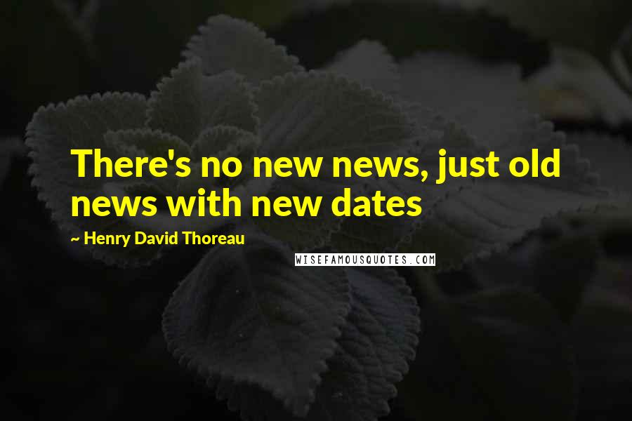 Henry David Thoreau Quotes: There's no new news, just old news with new dates