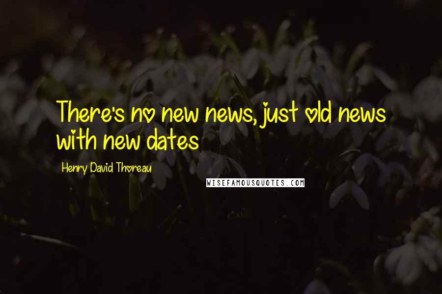 Henry David Thoreau Quotes: There's no new news, just old news with new dates