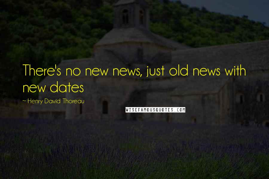 Henry David Thoreau Quotes: There's no new news, just old news with new dates