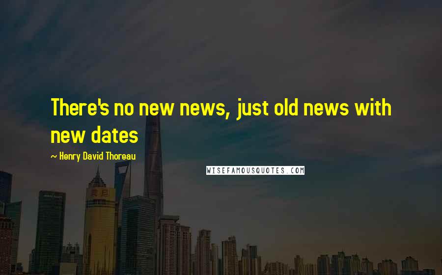 Henry David Thoreau Quotes: There's no new news, just old news with new dates