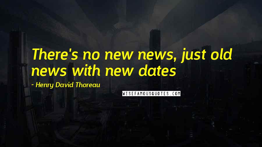 Henry David Thoreau Quotes: There's no new news, just old news with new dates