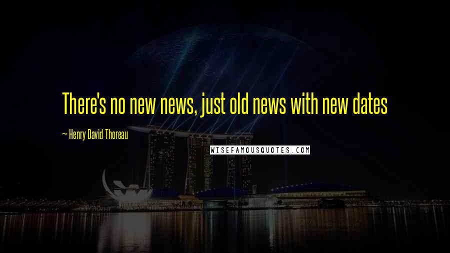 Henry David Thoreau Quotes: There's no new news, just old news with new dates