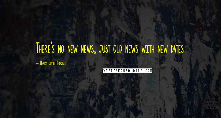 Henry David Thoreau Quotes: There's no new news, just old news with new dates