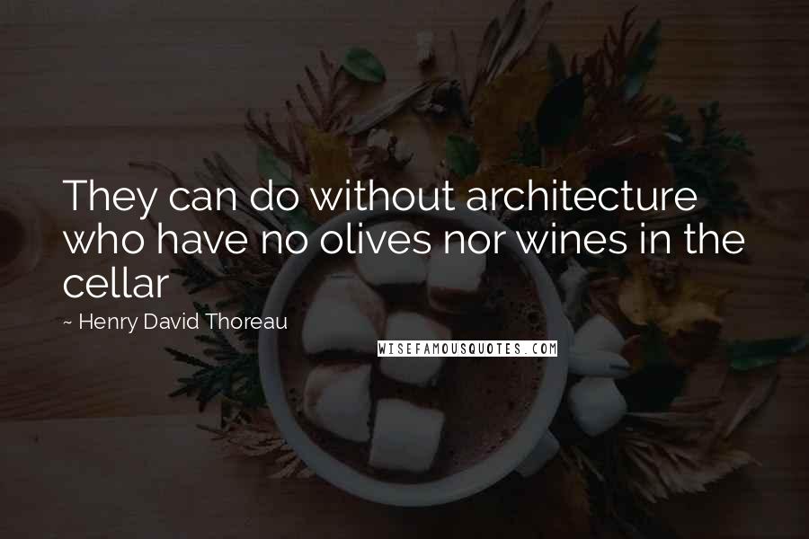 Henry David Thoreau Quotes: They can do without architecture who have no olives nor wines in the cellar