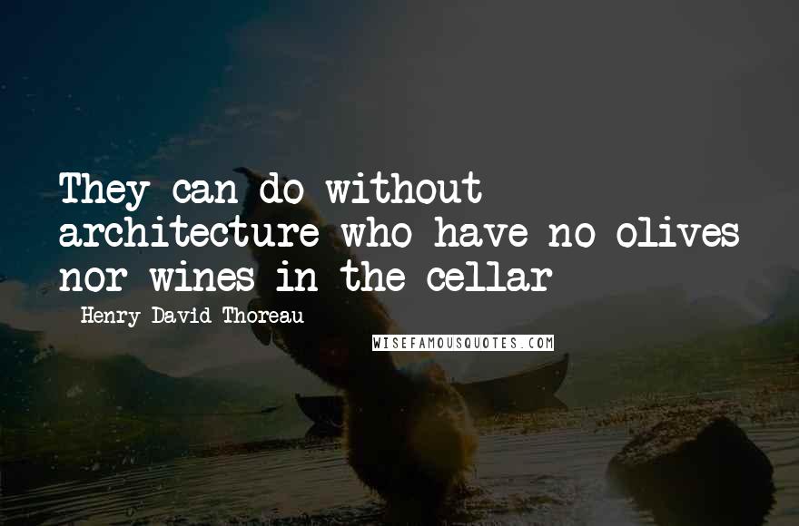 Henry David Thoreau Quotes: They can do without architecture who have no olives nor wines in the cellar