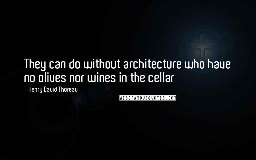 Henry David Thoreau Quotes: They can do without architecture who have no olives nor wines in the cellar