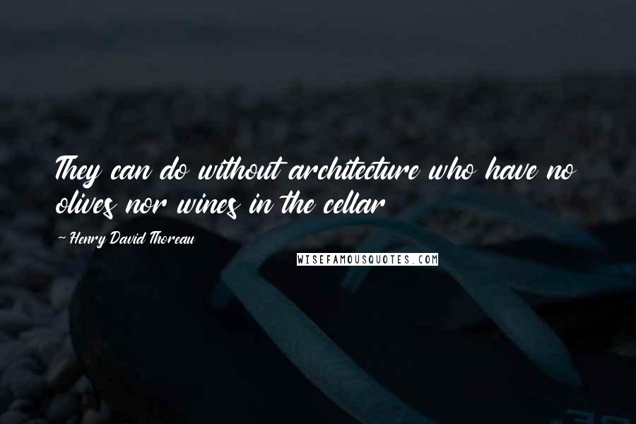 Henry David Thoreau Quotes: They can do without architecture who have no olives nor wines in the cellar