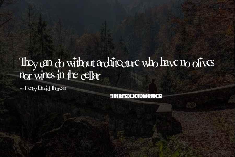 Henry David Thoreau Quotes: They can do without architecture who have no olives nor wines in the cellar