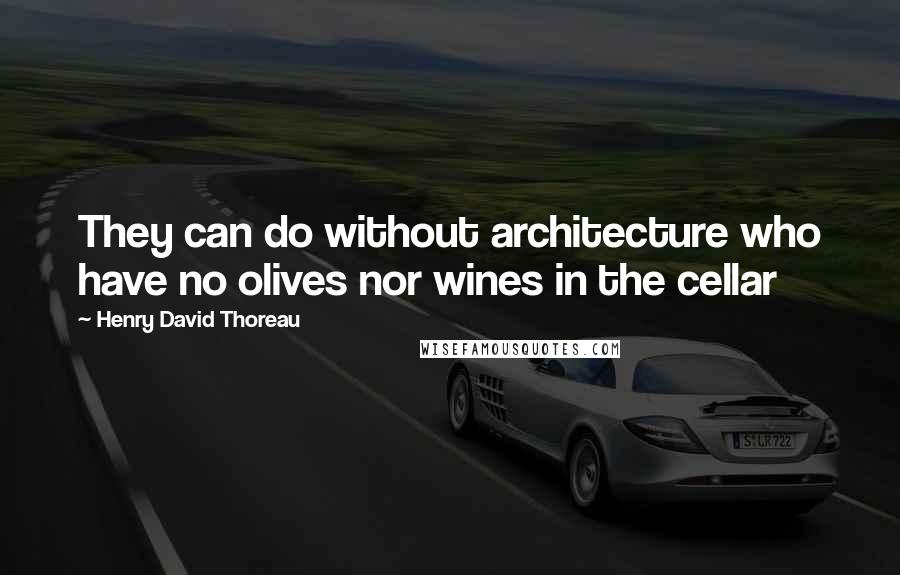 Henry David Thoreau Quotes: They can do without architecture who have no olives nor wines in the cellar